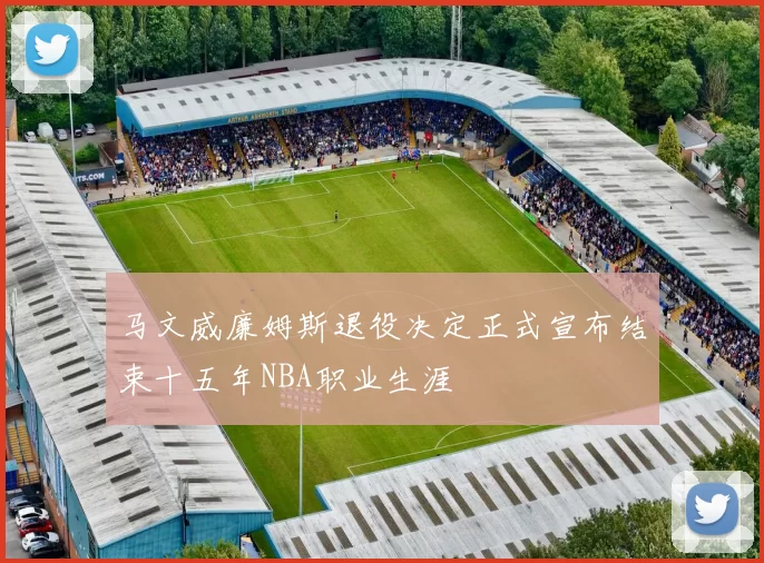 马文威廉姆斯退役决定正式宣布结束十五年NBA职业生涯