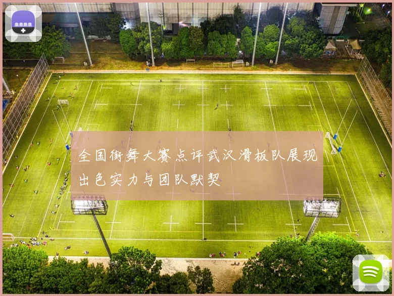 全国街舞大赛点评武汉滑板队展现出色实力与团队默契