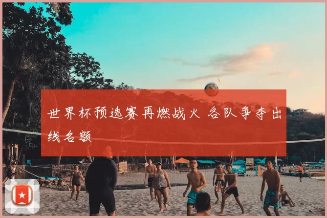 世界杯预选赛再燃战火 各队争夺出线名额