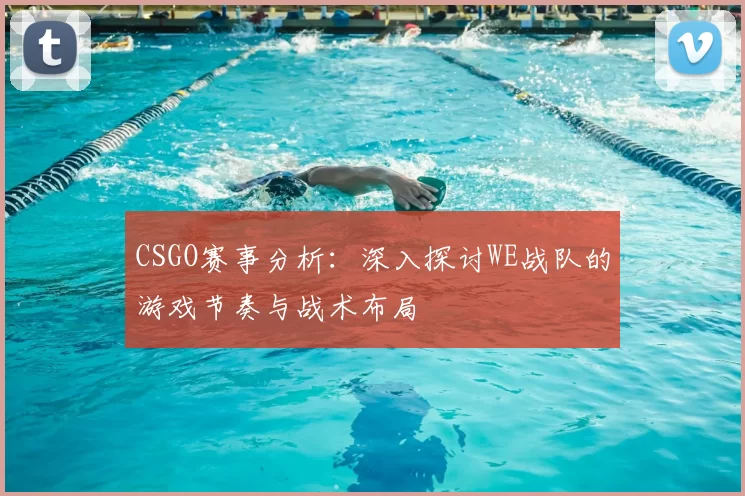 CSGO赛事分析：深入探讨WE战队的游戏节奏与战术布局
