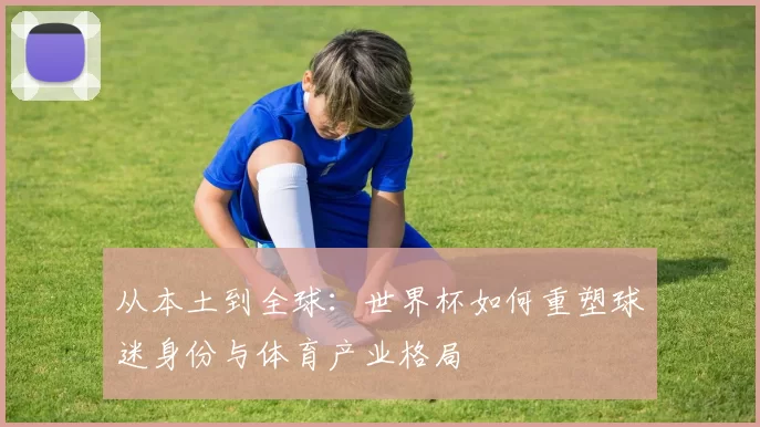 从本土到全球:世界杯如何重塑球迷身份与体育产业格局