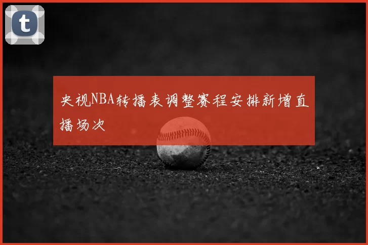 央视NBA转播表调整赛程安排新增直播场次