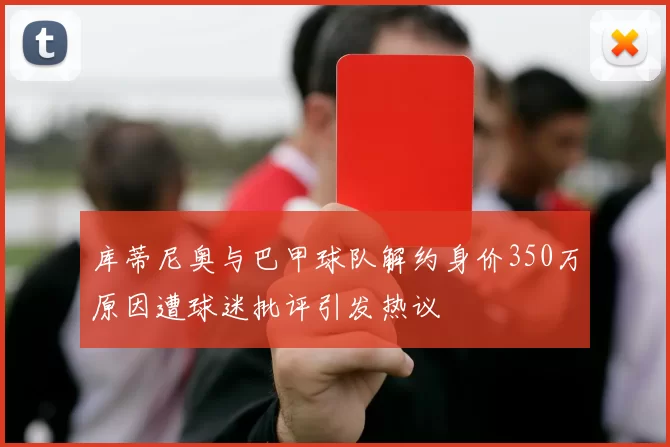 库蒂尼奥与巴甲球队解约身价350万原因遭球迷批评引发热议