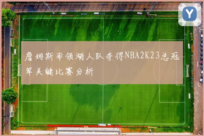 詹姆斯率领湖人队夺得NBA2K23总冠军关键比赛分析