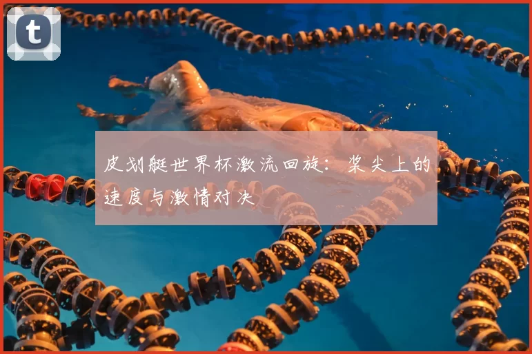 皮划艇世界杯激流回旋：桨尖上的速度与激情对决