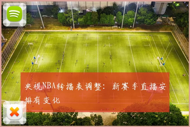 央视NBA转播表调整：新赛季直播安排有变化