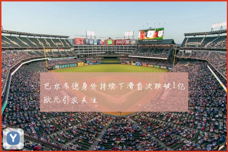 巴尔韦德身价持续下滑首次跌破1亿欧元引发关注