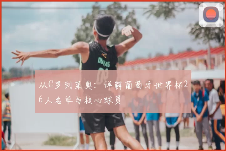 从C罗到莱奥：详解葡萄牙世界杯26人名单与核心球员