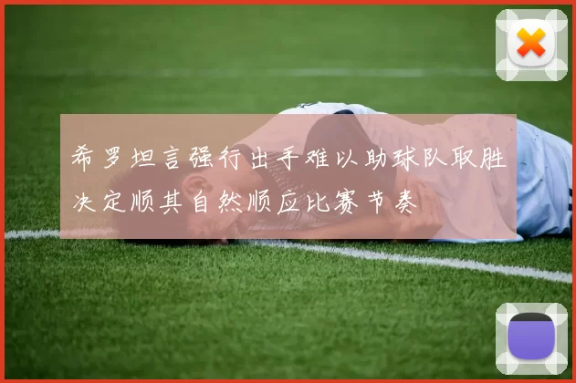 希罗坦言强行出手难以助球队取胜决定顺其自然顺应比赛节奏