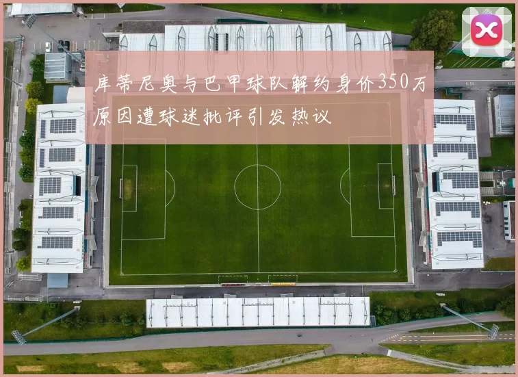 库蒂尼奥与巴甲球队解约身价350万原因遭球迷批评引发热议