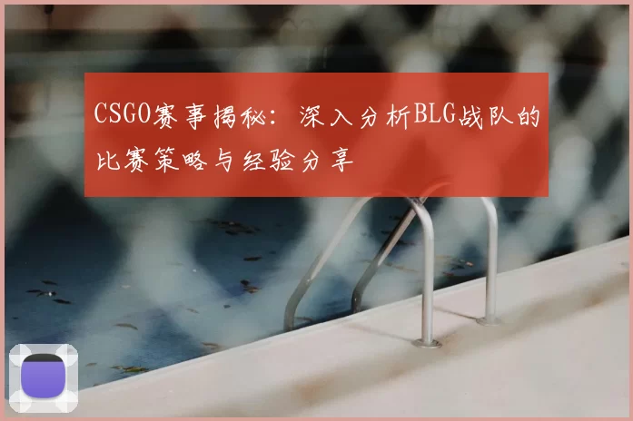 CSGO赛事揭秘：深入分析BLG战队的比赛策略与经验分享