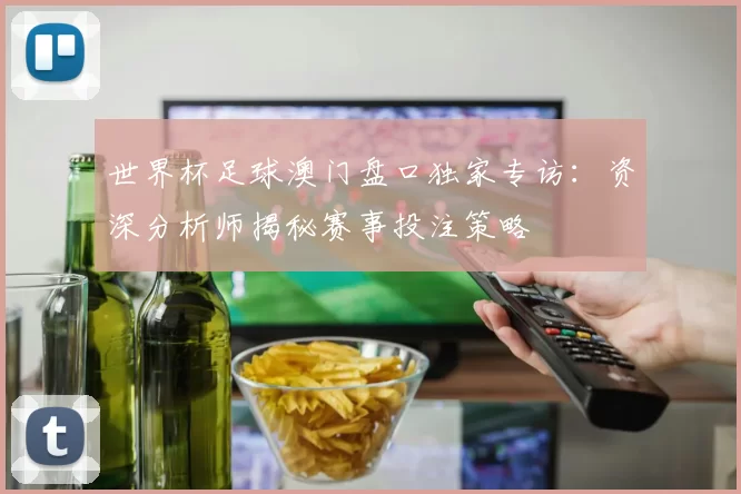 世界杯足球澳门盘口独家专访：资深分析师揭秘赛事投注策略