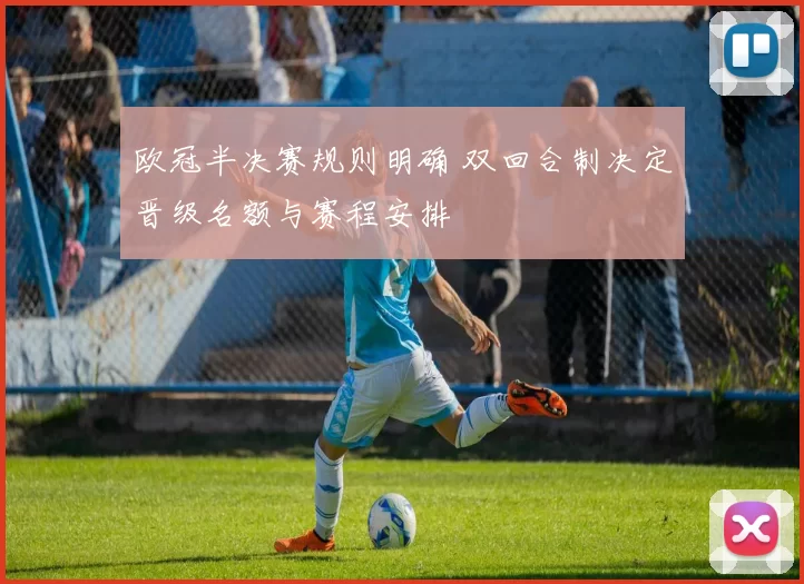 欧冠半决赛规则明确 双回合制决定晋级名额与赛程安排