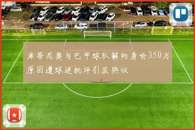 库蒂尼奥与巴甲球队解约身价350万原因遭球迷批评引发热议