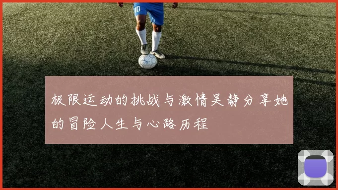 极限运动的挑战与激情吴静分享她的冒险人生与心路历程