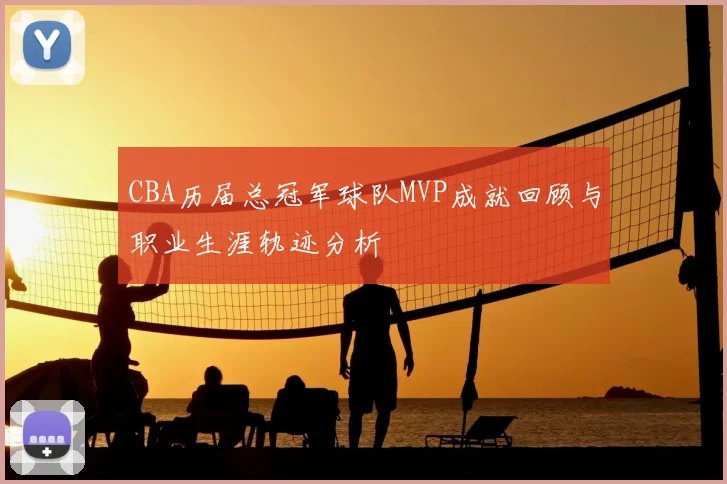 CBA历届总冠军球队MVP成就回顾与职业生涯轨迹分析