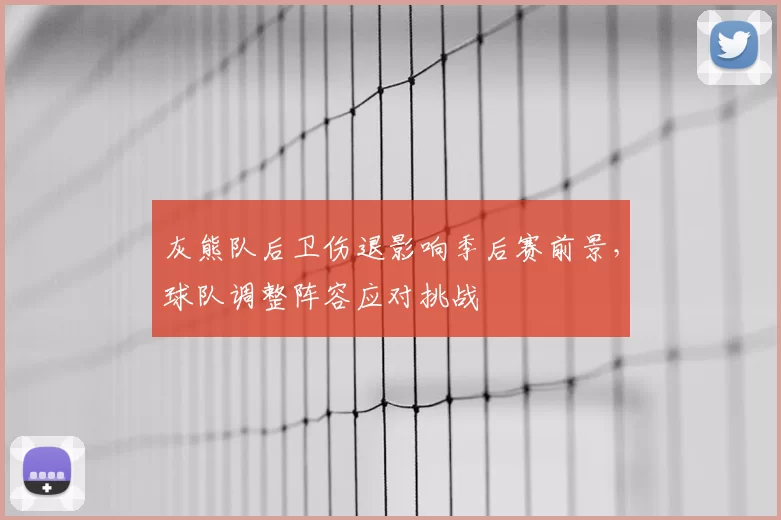 灰熊队后卫伤退影响季后赛前景，球队调整阵容应对挑战