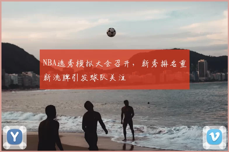 NBA选秀模拟大会召开，新秀排名重新洗牌引发球队关注