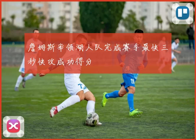 詹姆斯率领湖人队完成赛季最快三秒快攻成功得分