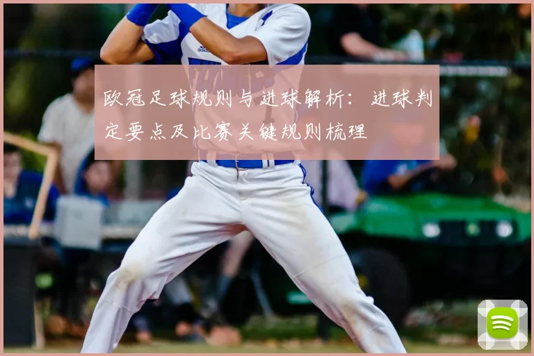 欧冠足球规则与进球解析：进球判定要点及比赛关键规则梳理