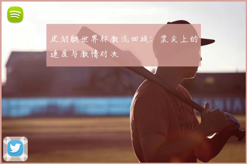 皮划艇世界杯激流回旋:桨尖上的速度与激情对决