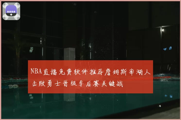 NBA直播免费软件推荐詹姆斯率湖人击败勇士晋级季后赛关键战