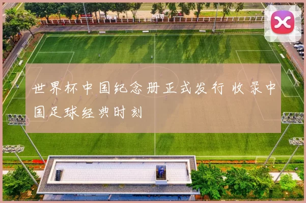 世界杯中国纪念册正式发行 收录中国足球经典时刻