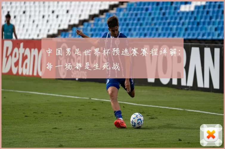 中国男足世界杯预选赛赛程详解:每一场都是生死战