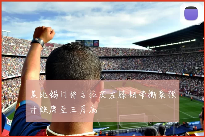 莱比锡门将古拉茨左膝韧带撕裂预计缺席至三月底