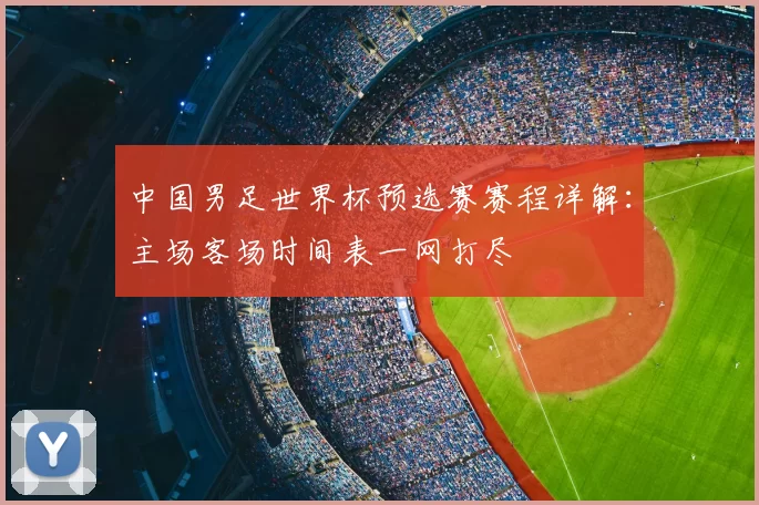 中国男足世界杯预选赛赛程详解:主场客场时间表一网打尽