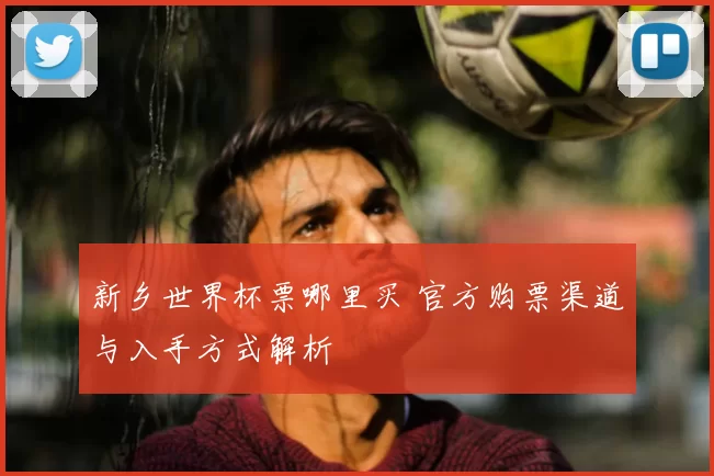新乡世界杯票哪里买 官方购票渠道与入手方式解析