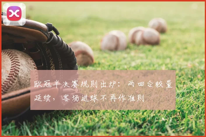欧冠半决赛规则出炉:两回合较量延续,客场进球不再作准则