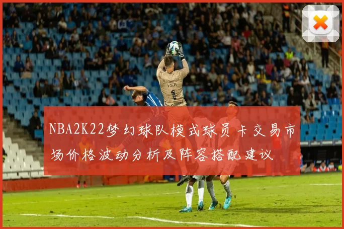 NBA2K22梦幻球队模式球员卡交易市场价格波动分析及阵容搭配建议