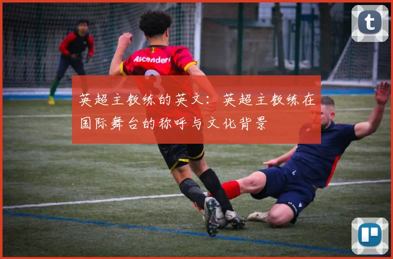 英超主教练的英文：英超主教练在国际舞台的称呼与文化背景