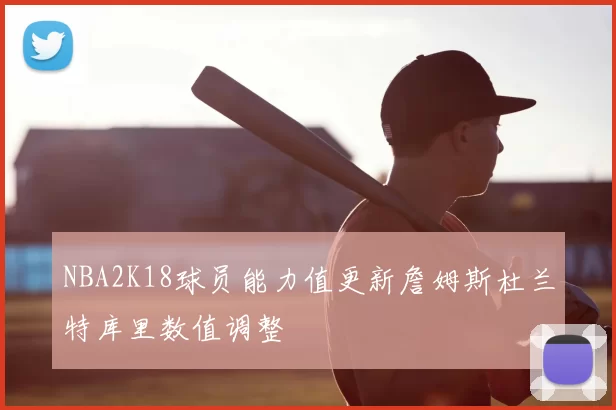 NBA2K18球员能力值更新詹姆斯杜兰特库里数值调整