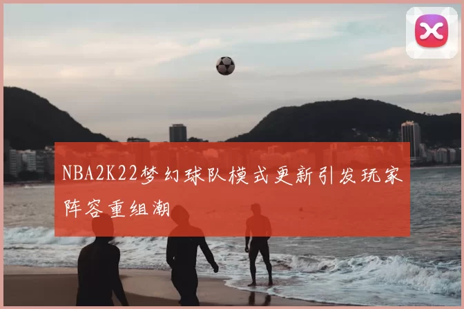 NBA2K22梦幻球队模式更新引发玩家阵容重组潮