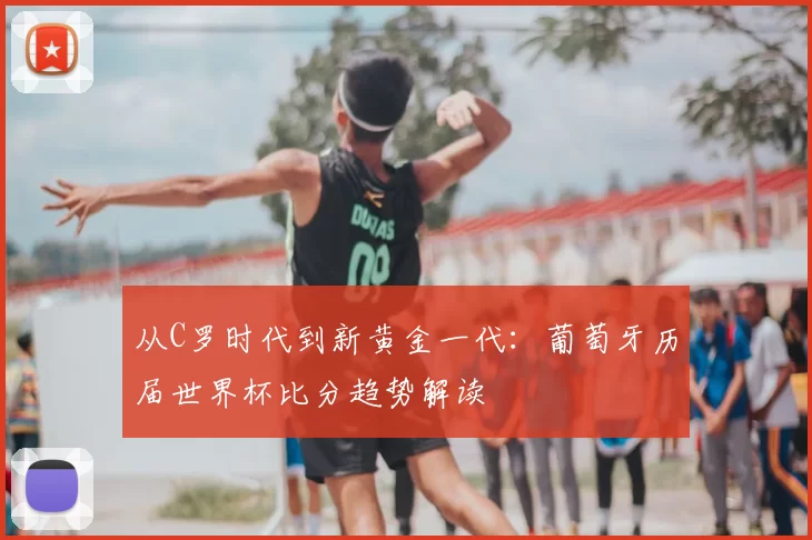 从C罗时代到新黄金一代:葡萄牙历届世界杯比分趋势解读