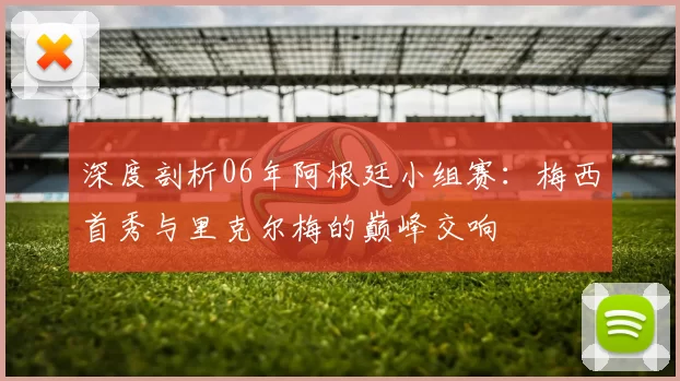 深度剖析06年阿根廷小组赛：梅西首秀与里克尔梅的巅峰交响