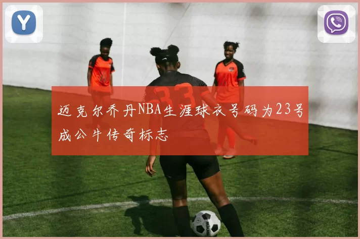 迈克尔乔丹NBA生涯球衣号码为23号成公牛传奇标志