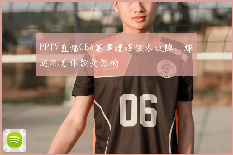 PPTV直播CBA赛事遭遇技术故障,球迷观看体验受影响