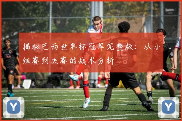 揭秘巴西世界杯冠军完整版：从小组赛到决赛的战术分析