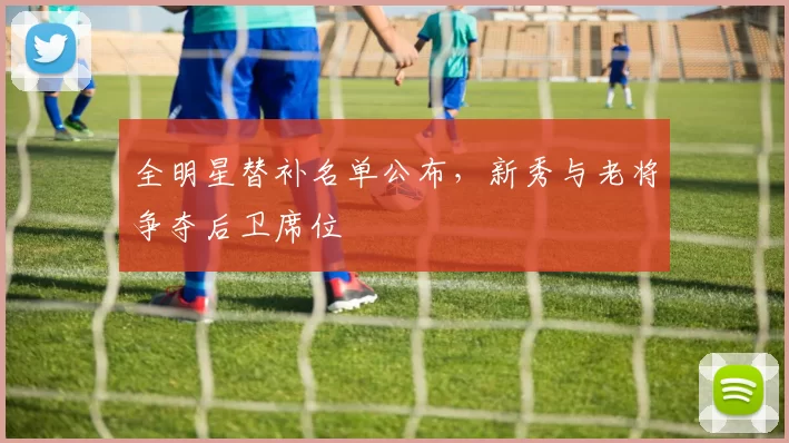 全明星替补名单公布，新秀与老将争夺后卫席位