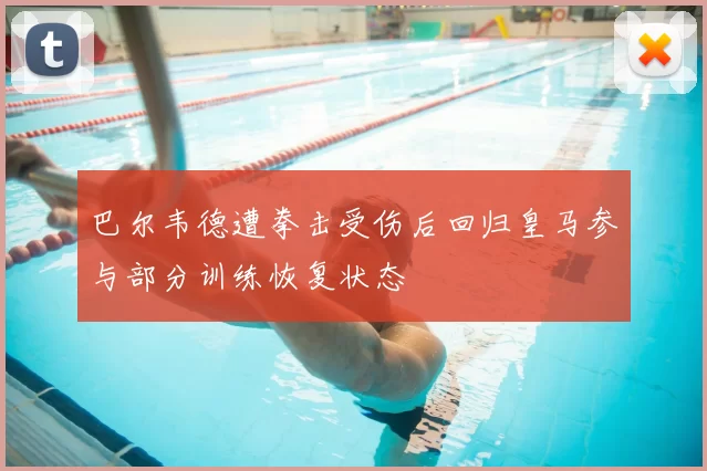 巴尔韦德遭拳击受伤后回归皇马参与部分训练恢复状态