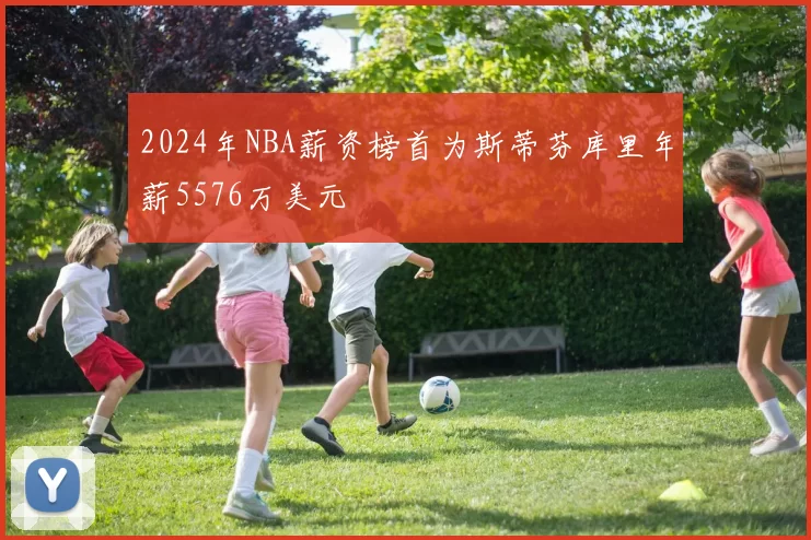 2024年NBA薪资榜首为斯蒂芬库里年薪5576万美元