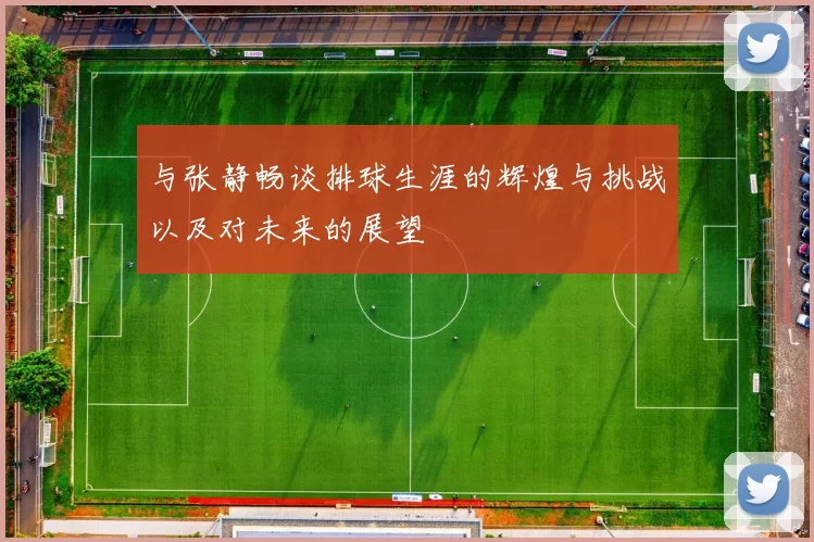 与张静畅谈排球生涯的辉煌与挑战以及对未来的展望