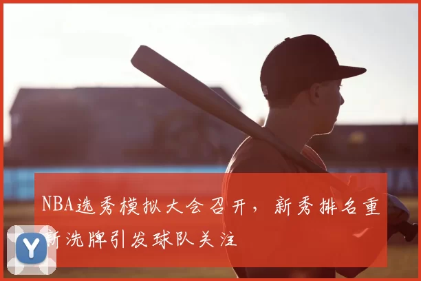 NBA选秀模拟大会召开，新秀排名重新洗牌引发球队关注