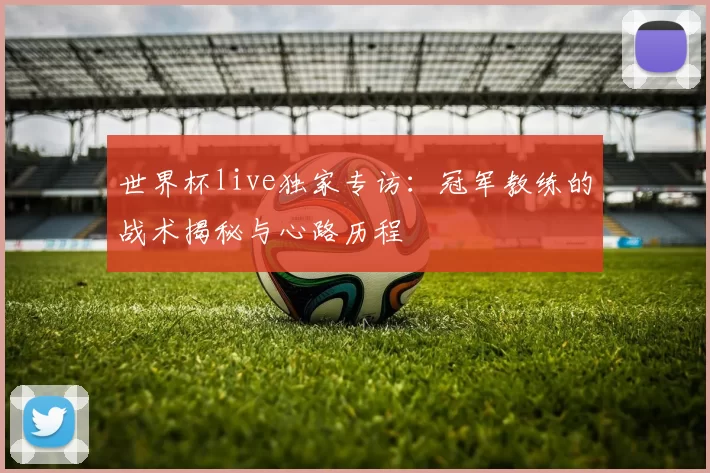 世界杯live独家专访：冠军教练的战术揭秘与心路历程