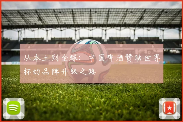 从本土到全球：中国啤酒赞助世界杯的品牌升级之路
