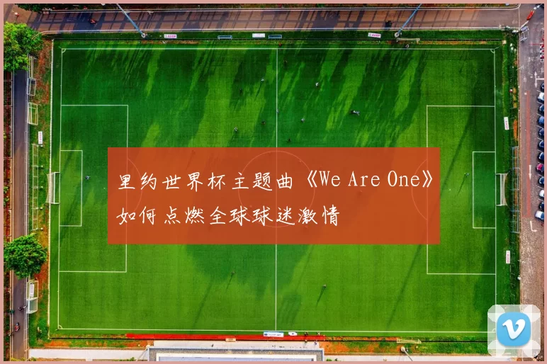 里约世界杯主题曲《We Are One》如何点燃全球球迷激情