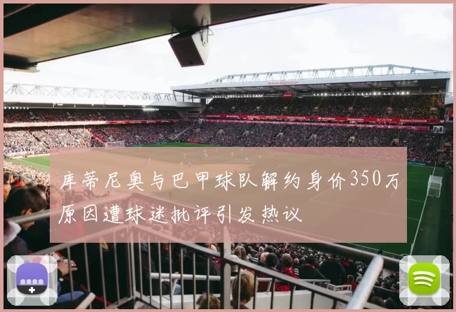 库蒂尼奥与巴甲球队解约身价350万原因遭球迷批评引发热议